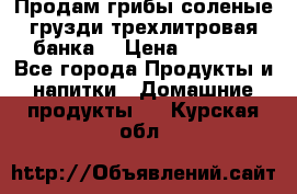 Продам грибы соленые грузди трехлитровая банка  › Цена ­ 1 300 - Все города Продукты и напитки » Домашние продукты   . Курская обл.